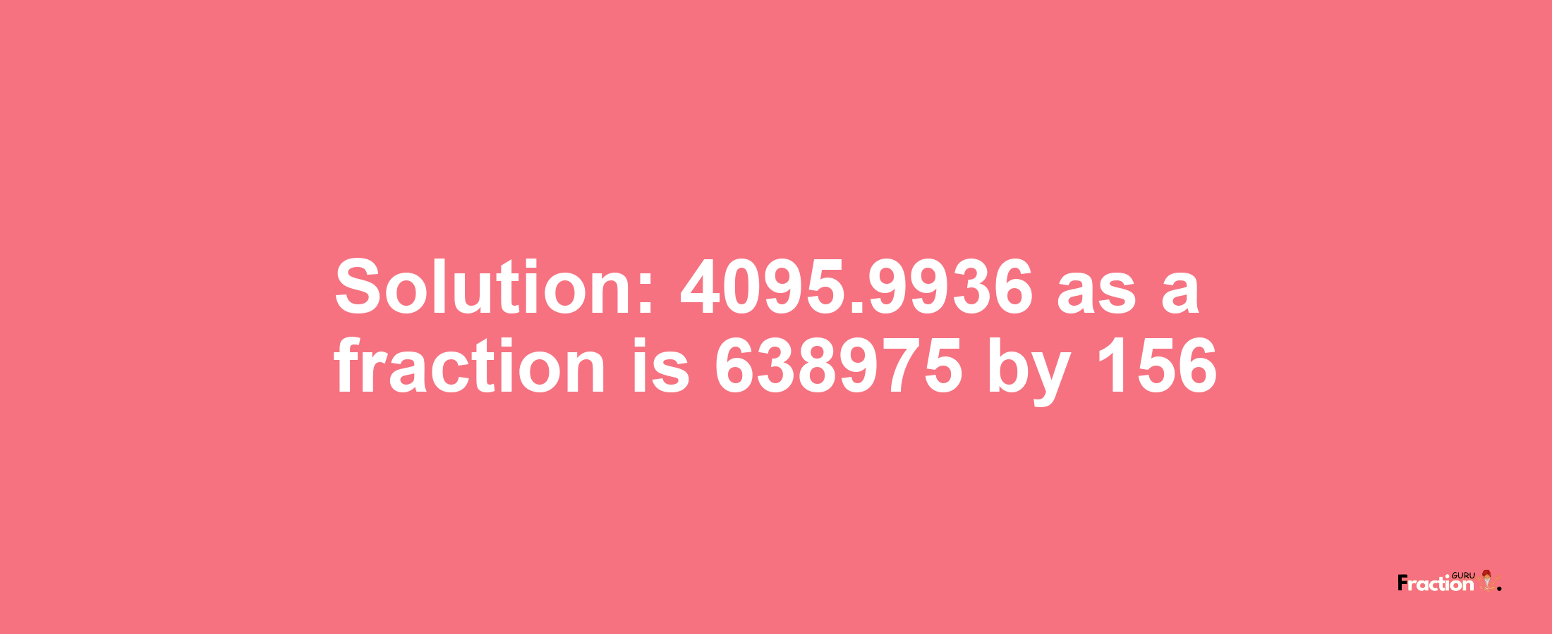 Solution:4095.9936 as a fraction is 638975/156